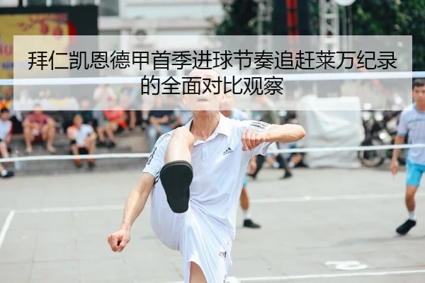 拜仁凯恩德甲首季进球节奏追赶莱万纪录的全面对比观察