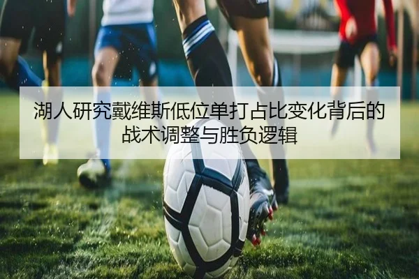 湖人研究戴维斯低位单打占比变化背后的战术调整与胜负逻辑