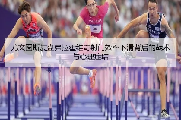 尤文图斯复盘弗拉霍维奇射门效率下滑背后的战术与心理症结