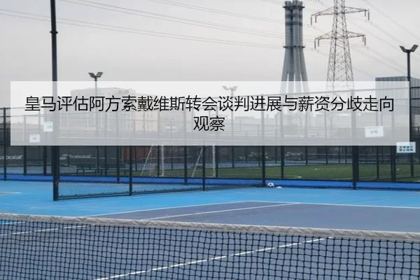 皇马评估阿方索戴维斯转会谈判进展与薪资分歧走向观察
