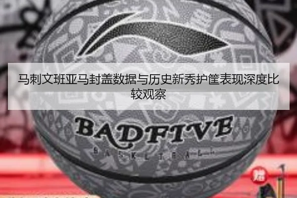 马刺文班亚马封盖数据与历史新秀护筐表现深度比较观察