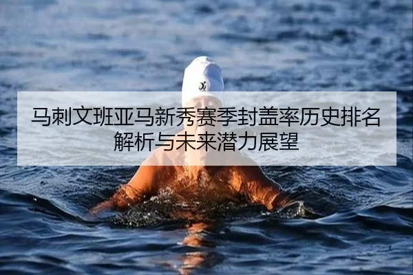 马刺文班亚马新秀赛季封盖率历史排名解析与未来潜力展望