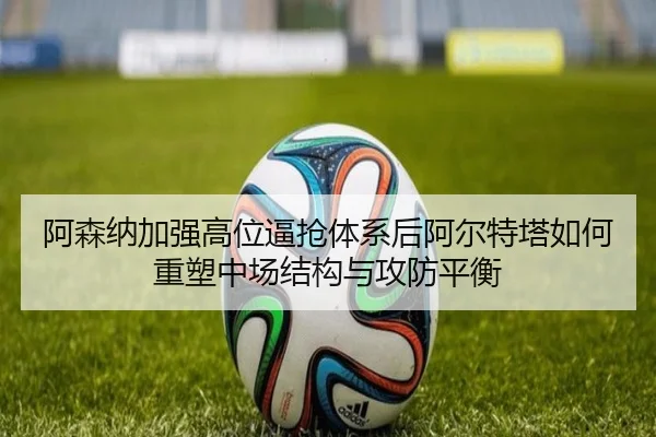 阿森纳加强高位逼抢体系后阿尔特塔如何重塑中场结构与攻防平衡