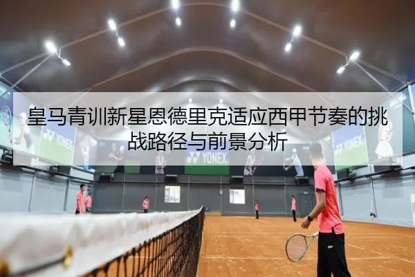 皇马青训新星恩德里克适应西甲节奏的挑战路径与前景分析
