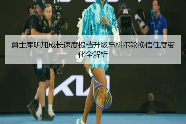 勇士库明加成长速度提档升级与科尔轮换信任度变化全解析