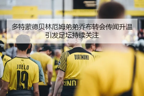 多特蒙德贝林厄姆弟弟乔布转会传闻升温引发足坛持续关注