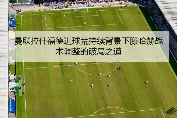 曼联拉什福德进球荒持续背景下滕哈赫战术调整的破局之道