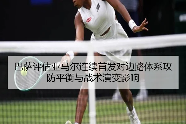 巴萨评估亚马尔连续首发对边路体系攻防平衡与战术演变影响