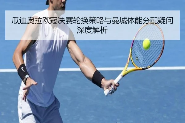 瓜迪奥拉欧冠决赛轮换策略与曼城体能分配疑问深度解析