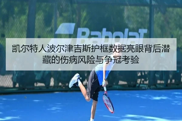 凯尔特人波尔津吉斯护框数据亮眼背后潜藏的伤病风险与争冠考验